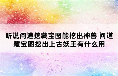 听说问道挖藏宝图能挖出神兽 问道藏宝图挖出上古妖王有什么用